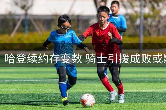 哈登续约存变数 骑士引援成败或影响合同细节